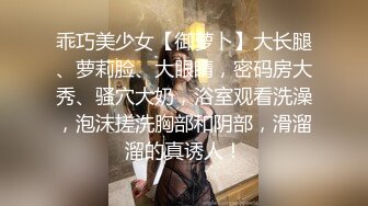 乖巧美少女【御萝卜】大长腿、萝莉脸、大眼睛，密码房大秀、骚穴大奶，浴室观看洗澡，泡沫搓洗胸部和阴部，滑溜溜的真诱人！