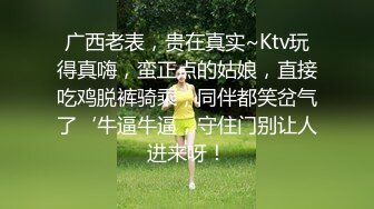 广西老表，贵在真实~Ktv玩得真嗨，蛮正点的姑娘，直接吃鸡脱裤骑乘，同伴都笑岔气了‘牛逼牛逼，守住门别让人进来呀！