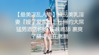 【最美淫乱人妻】极品美乳淫妻『嫂子爱露出』私自约大屌猛男酒店约炮 深喉跪舔 裹爽了骑乘疯狂高潮