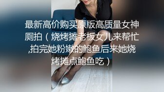 最新高价购买原版高质量女神厕拍（烧烤摊老板女儿来帮忙,拍完她粉嫩的鲍鱼后来她烧烤摊点鲍鱼吃）