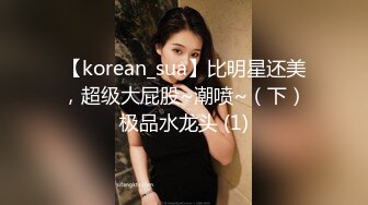 【korean_sua】比明星还美，超级大屁股~潮喷~（下）极品水龙头 (1)