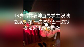 19岁吉林痞帅直男学生,没钱就卖菊花,一边吃鸡巴一边跟女友通电话真刺激