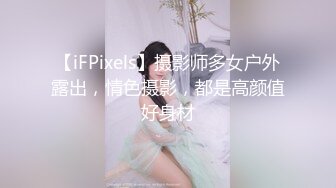 【iFPixels】摄影师多女户外露出，情色摄影，都是高颜值好身材