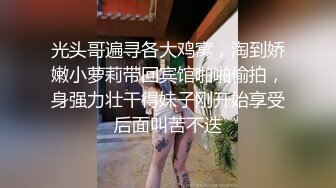 光头哥遍寻各大鸡窝，淘到娇嫩小萝莉带回宾馆啪啪偷拍，身强力壮干得妹子刚开始享受后面叫苦不迭