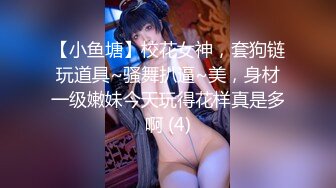 【小鱼塘】校花女神，套狗链玩道具~骚舞扒逼~美，身材一级嫩妹今天玩得花样真是多啊 (4)