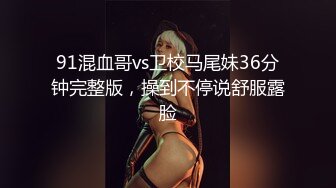 91混血哥vs卫校马尾妹36分钟完整版，操到不停说舒服露脸