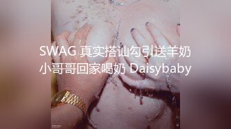 SWAG 真实搭讪勾引送羊奶小哥哥回家喝奶 Daisybaby