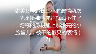 甜美女神超长三小时激情两次，光是听那叫床声就忍不住了，匀称的身材加上那漂亮的小脸蛋儿，被干的酸爽的表情 (7)