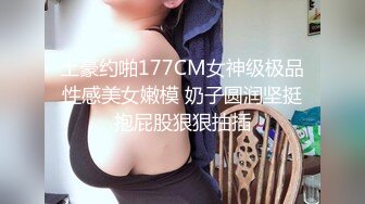 土豪约啪177CM女神级极品性感美女嫩模 奶子圆润坚挺抱屁股狠狠抽插