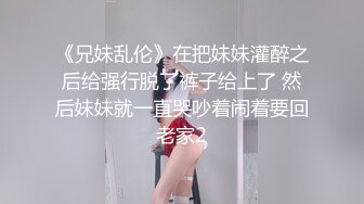 《兄妹乱伦》在把妹妹灌醉之后给强行脱了裤子给上了 然后妹妹就一直哭吵着闹着要回老家2