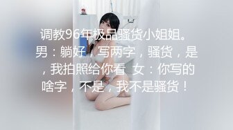 调教96年极品骚货小姐姐。男：躺好，写两字，骚货，是，我拍照给你看  女：你写的啥字，不是，我不是骚货！