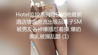 Hotel监控系列每日啪啪最新酒店情趣房流出极品妹子SM被男友各种爆插怼着操 爆奶美乳被操乱颤 (1)