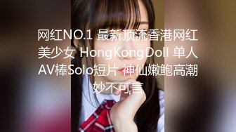 网红NO.1 最新顶流香港网红美少女 HongKongDoll 单人AV棒Solo短片 神仙嫩鲍高潮妙不可言