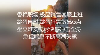 香艳职场 极品销售客服上班跳蛋自慰 跳蛋狂震敏感G点 坐立难安无尽快感冲击全身 急促喘息不断高潮失禁