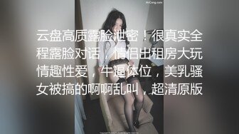 云盘高质露脸泄密！很真实全程露脸对话，情侣出租房大玩情趣性爱，牛逼体位，美乳骚女被搞的啊啊乱叫，超清原版