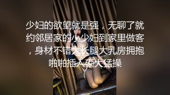 少妇的欲望就是强，无聊了就约邻居家的小少妇到家里做客，身材不错大长腿大乳房拥抱啪啪插入硕大猛操