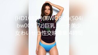 (HD1080P)(IBWORKS)(504ibw00917z)巨乳ロータ美少女わいせつ性交映像集 4時間