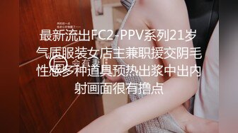 最新流出FC2-PPV系列21岁气质服装女店主兼职援交阴毛性感多种道具预热出浆中出内射画面很有撸点