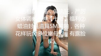 对话粗暴淫荡，偏执狂，严厉女体调教大神【七爷】福利② 蜡油封逼道具SM啪啪，各种花样玩肏多位嫩母狗，有露脸 (2)