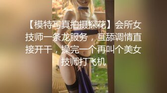 【模特写真拍摄探花】会所女技师一条龙服务，互舔调情直接开干，操完一个再叫个美女技师打飞机