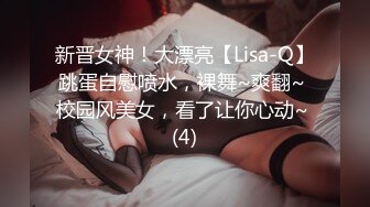 新晋女神！大漂亮【Lisa-Q】跳蛋自慰喷水，裸舞~爽翻~ 校园风美女，看了让你心动~ (4)