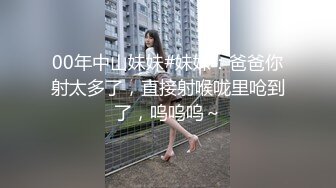 00年中山妹妹#妹妹：爸爸你射太多了，直接射喉咙里呛到了，呜呜呜～