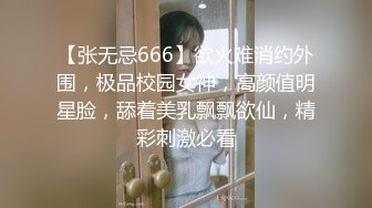 【张无忌666】欲火难消约外围，极品校园女神，高颜值明星脸，舔着美乳飘飘欲仙，精彩刺激必看