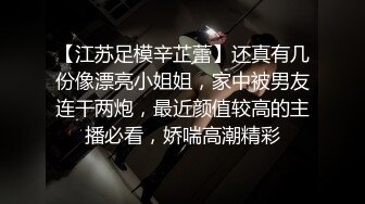 【江苏足模辛芷蕾】还真有几份像漂亮小姐姐，家中被男友连干两炮，最近颜值较高的主播必看，娇喘高潮精彩