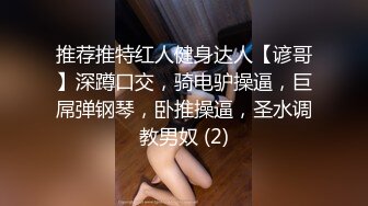 推荐推特红人健身达人【谚哥】深蹲口交，骑电驴操逼，巨屌弹钢琴，卧推操逼，圣水调教男奴 (2)