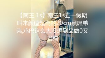 【南王 1s】南王1s五一假期叫来颜值超高的20cm黑屌弟弟,鸡巴这么大没想到又做0又当狗