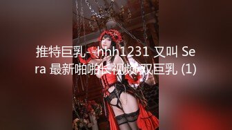 推特巨乳--hhh1231 又叫 Sera 最新啪啪长视频 双巨乳 (1)