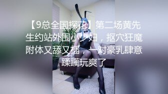 【9总全国探花】第二场黄先生约站外围小少妇，抠穴狂魔附体又舔又插，一对豪乳肆意蹂躏玩爽了