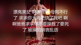 漂亮美女 啊啊爸爸 母狗不行了 求求你大鸡吧饶了我吧 啊啊爸爸求求你不要操我了要死了 被操的胡言乱语