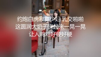 约炮白虎寂寞少妇 乳交啪啪这圆润大奶子操起来一晃一晃让人鸡鸡好硬好硬