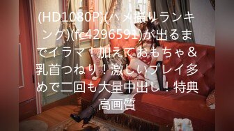 (HD1080P)(ハメ撮りランキング)(fc4296591)が出るまでイラマ！加えておもちゃ＆乳首つねり！激しいプレイ多めで二回も大量中出し！特典高画質