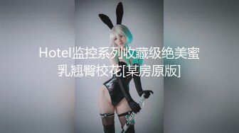 Hotel监控系列收藏级绝美蜜乳翘臀校花[某房原版]