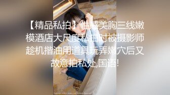 【精品私拍】性感美胸三线嫩模酒店大尺度私拍时被摄影师趁机揩油用道具玩弄嫩穴后又故意拍私处,国语!