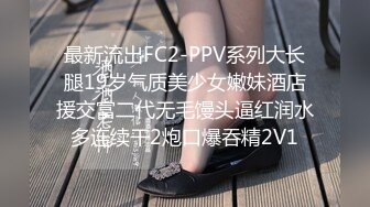 最新流出FC2-PPV系列大长腿19岁气质美少女嫩妹酒店援交富二代无毛馒头逼红润水多连续干2炮口爆吞精2V1