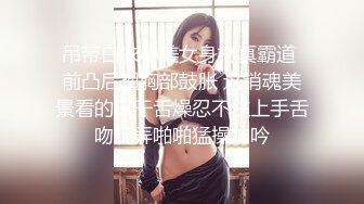 吊带白衣小美女身材真霸道 前凸后翘胸部鼓胀 这销魂美景看的口干舌燥忍不住上手舌吻玩弄啪啪猛操呻吟