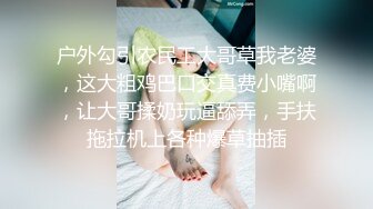 户外勾引农民工大哥草我老婆，这大粗鸡巴口交真费小嘴啊，让大哥揉奶玩逼舔弄，手扶拖拉机上各种爆草抽插