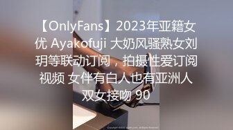 【OnlyFans】2023年亚籍女优 Ayakofuji 大奶风骚熟女刘玥等联动订阅，拍摄性爱订阅视频 女伴有白人也有亚洲人双女接吻 90