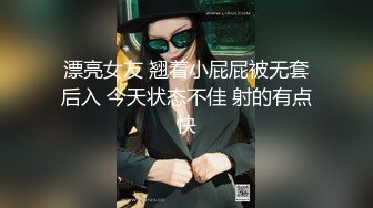 漂亮女友 翘着小屁屁被无套后入 今天状态不佳 射的有点快