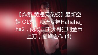 【炸裂 黄播天花板】最新空姐 OL秀，顶流女神Hahaha_ha2，两场国王大哥狂刷金币上万，巅峰之作 (4)