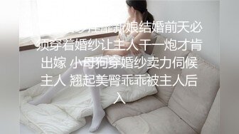 华丽婚纱淫靡新娘结婚前天必须穿着婚纱让主人干一炮才肯出嫁 小母狗穿婚纱卖力伺候主人 翘起美臀乖乖被主人后入