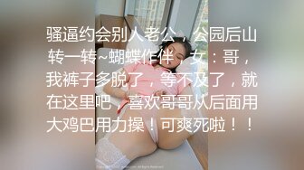 骚逼约会别人老公，公园后山转一转~蝴蝶作伴，女：哥，我裤子多脱了，等不及了，就在这里吧，喜欢哥哥从后面用大鸡巴用力操！可爽死啦！！