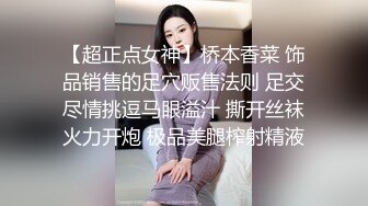 【超正点女神】桥本香菜 饰品销售的足穴贩售法则 足交尽情挑逗马眼溢汁 撕开丝袜火力开炮 极品美腿榨射精液