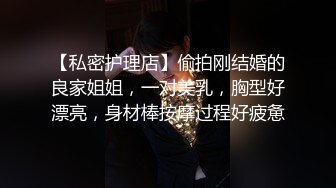 【私密护理店】偷拍刚结婚的良家姐姐，一对美乳，胸型好漂亮，身材棒按摩过程好疲惫