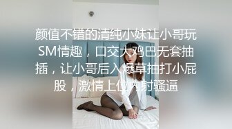 颜值不错的清纯小妹让小哥玩SM情趣，口交大鸡巴无套抽插，让小哥后入爆草抽打小屁股，激情上位内射骚逼