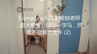 【qingqing521】瑜伽老师，超大难度，倒立一字马，屄里还插着大黑牛 (2)