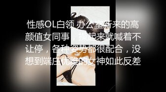 性感OL白领 办公室新来的高颜值女同事，操起来就喊着不让停，各种姿势都很配合，没想到端庄优雅的女神如此反差